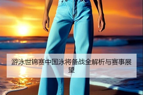 游泳世锦赛中国泳将备战全解析与赛事展望